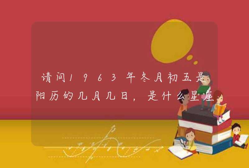 请问1963年冬月初五是阳历的几月几日,是什么星座?谢谢! 请问1963年冬月初五是阳历的几月几日,是什么星座?谢谢!