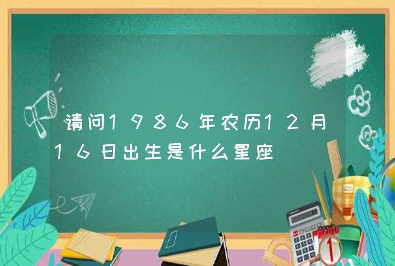请问1986年农历12月16日出生是什么星座 请问1986年农历12月16日出生是什么星座