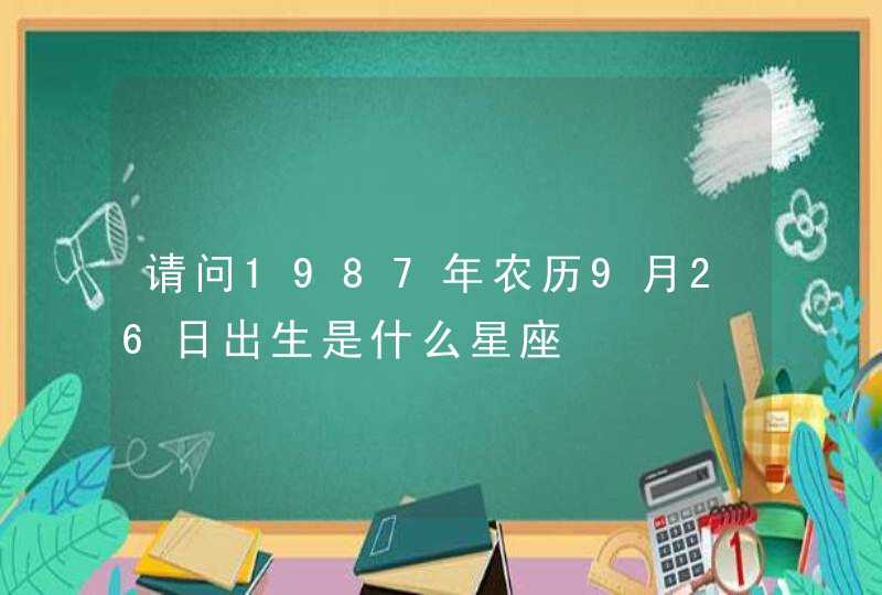 请问1987年农历9月26日出生是什么星座 请问1987年农历9月26日出生是什么星座