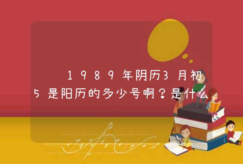 请问1989年阴历3月初5是阳历的多少号啊?是什么星座?有些 什么特征? 请问1989年阴历3月初5是阳历的多少号啊?是什么星座?有些 什么特征?