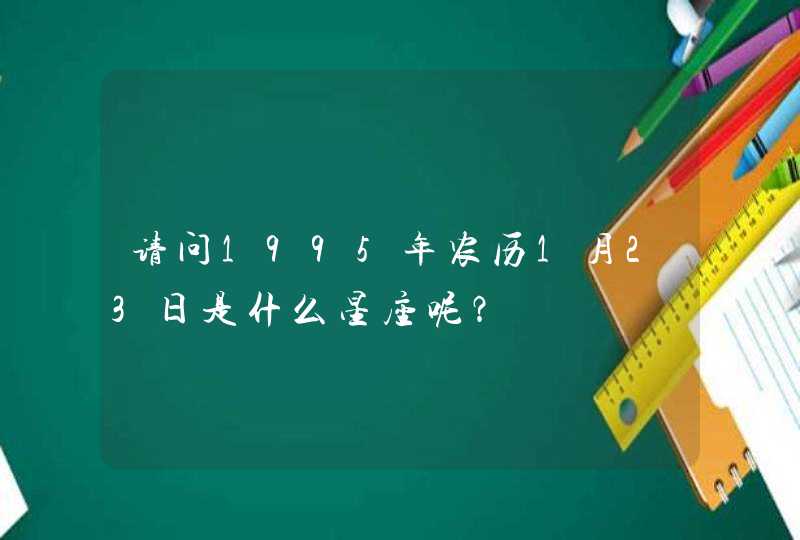 请问1995年农历1月23日是什么星座呢? 请问1995年农历1月23日是什么星座呢?