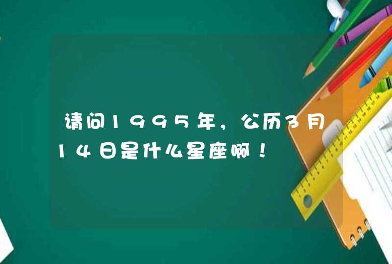 请问1995年,公历3月14日是什么星座啊! 请问1995年,公历3月14日是什么星座啊!
