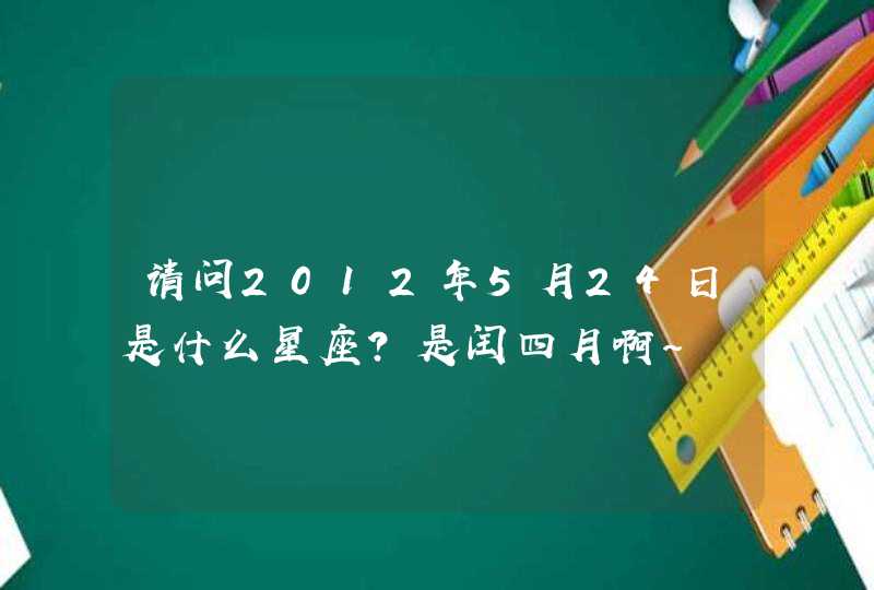 请问2012年5月24日是什么星座?是闰四月啊~ 请问2012年5月24日是什么星座?是闰四月啊~