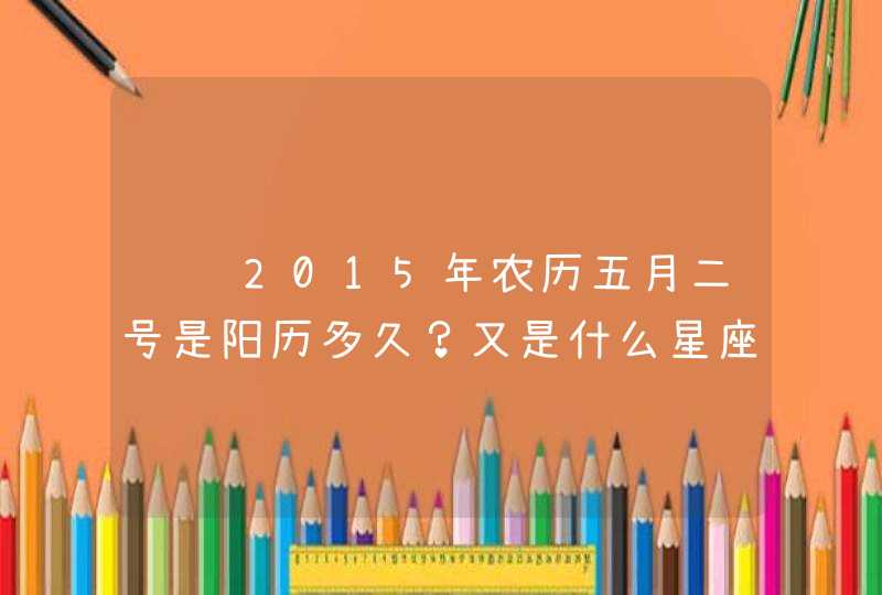 请问2015年农历五月二号是阳历多久?又是什么星座呢? 请问2015年农历五月二号是阳历多久?又是什么星座呢?
