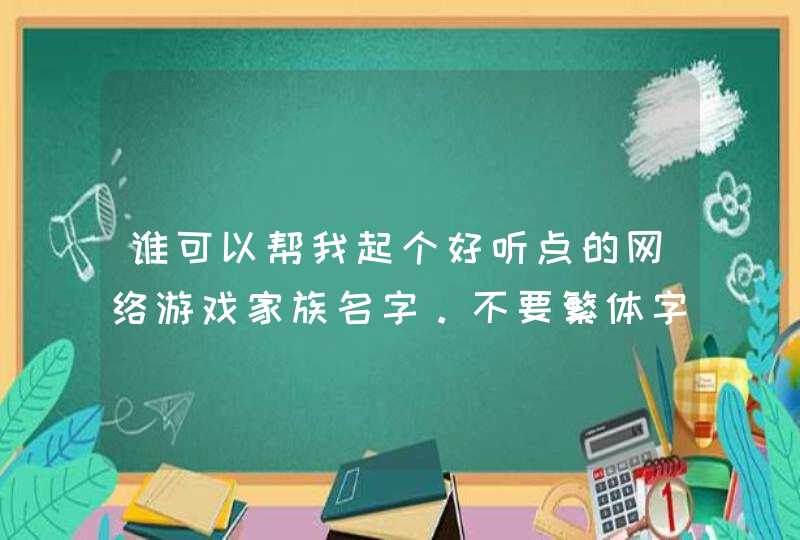 谁可以帮我起个好听点的网络游戏家族名字。不要繁体字。 谁可以帮我起个好听点的网络游戏家族名字。不要繁体字。