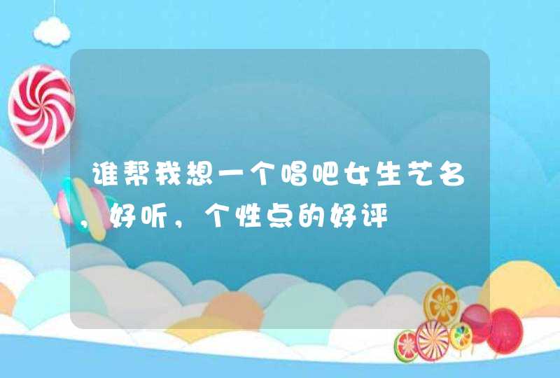 谁帮我想一个唱吧女生艺名,好听,个性点的好评 谁帮我想一个唱吧女生艺名,好听,个性点的好评