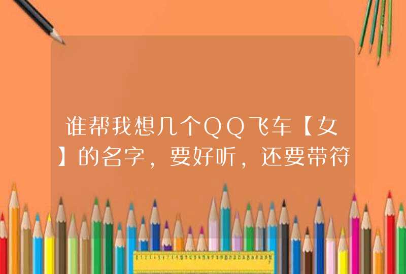 谁帮我想几个QQ飞车【女】的名字,要好听,还要带符号! 谁帮我想几个QQ飞车【女】的名字,要好听,还要带符号!