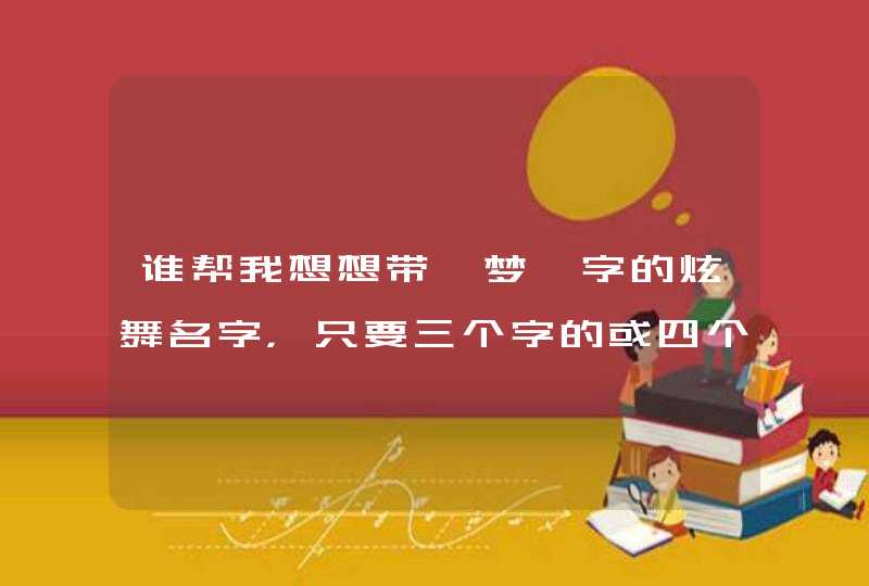 谁帮我想想带【梦】字的炫舞名字,只要三个字的或四个字的 谁帮我想想带【梦】字的炫舞名字,只要三个字的或四个字的