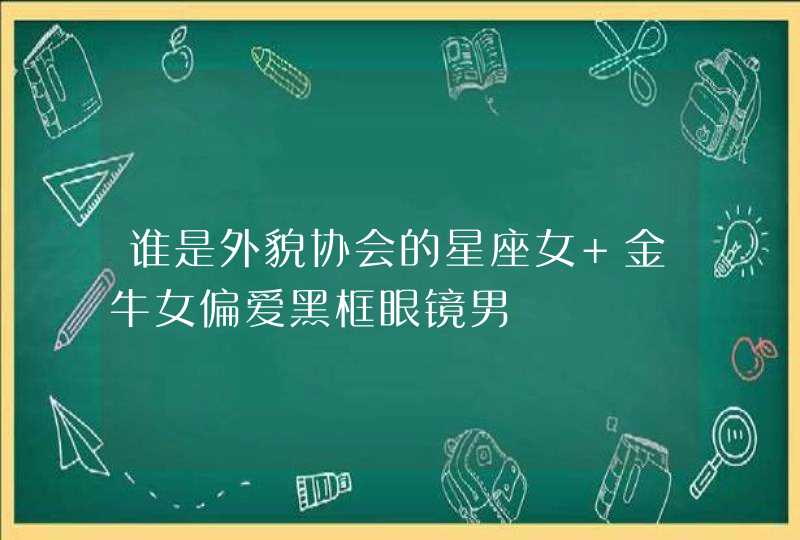 谁是外貌协会的星座女 金牛女偏爱黑框眼镜男 谁是外貌协会的星座女 金牛女偏爱黑框眼镜男