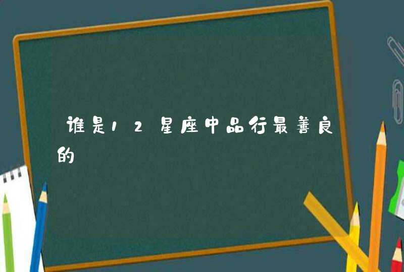 谁是12星座中品行最善良的 谁是12星座中品行最善良的