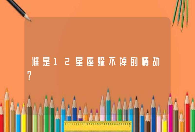 谁是12星座躲不掉的情劫? 谁是12星座躲不掉的情劫?