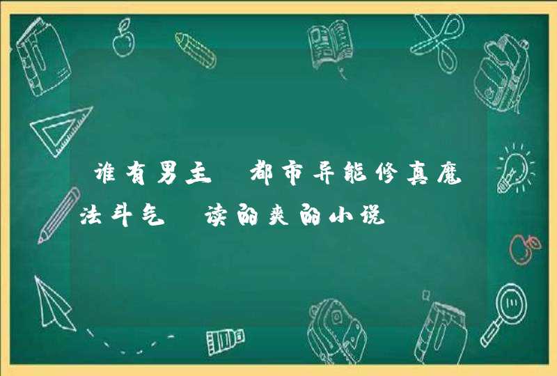 谁有男主 都市异能修真魔法斗气 读的爽的小说 谁有男主 都市异能修真魔法斗气 读的爽的小说