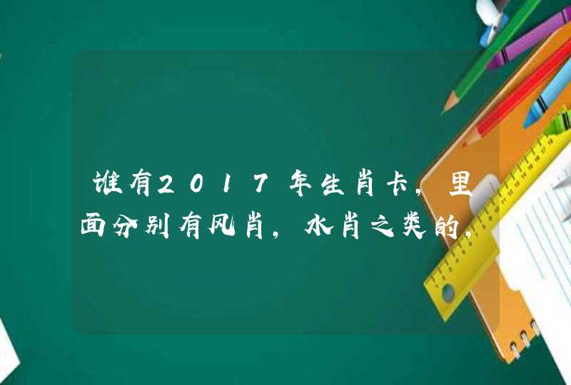 谁有2017年生肖卡,里面分别有风肖,水肖之类的,不是金木水火土 谁有2017年生肖卡,里面分别有风肖,水肖之类的,不是金木水火土