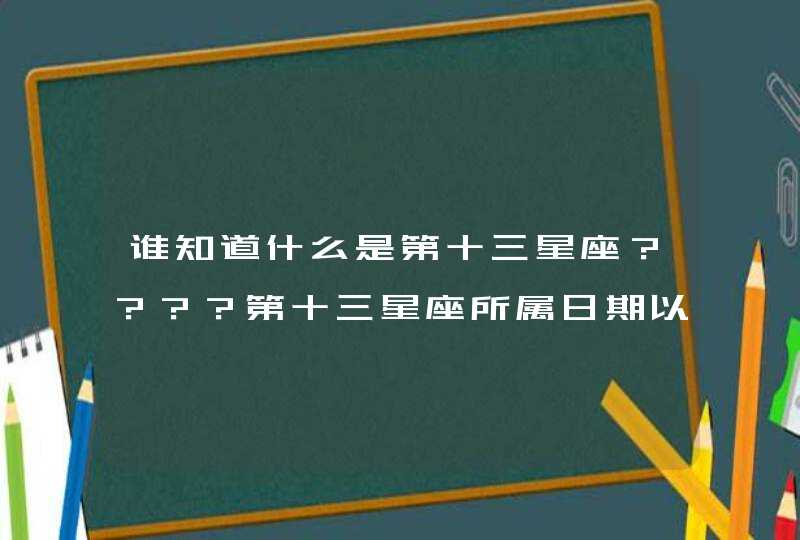 谁知道什么是第十三星座????第十三星座所属日期以及特性!!!!! 谁知道什么是第十三星座????第十三星座所属日期以及特性!!!!!