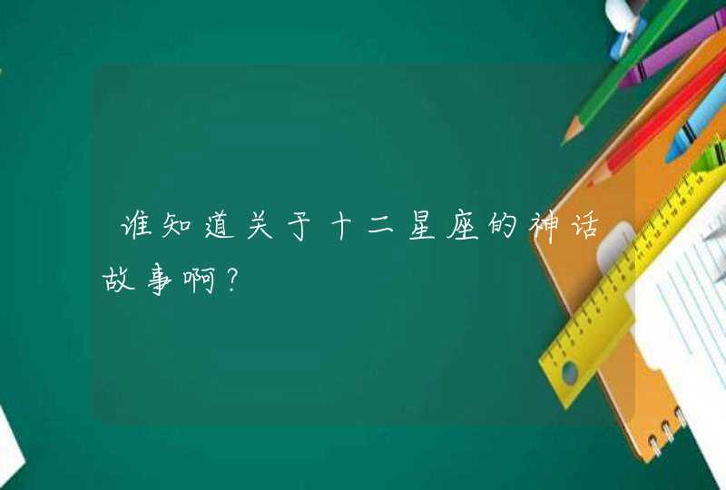 谁知道关于十二星座的神话故事啊? 谁知道关于十二星座的神话故事啊?