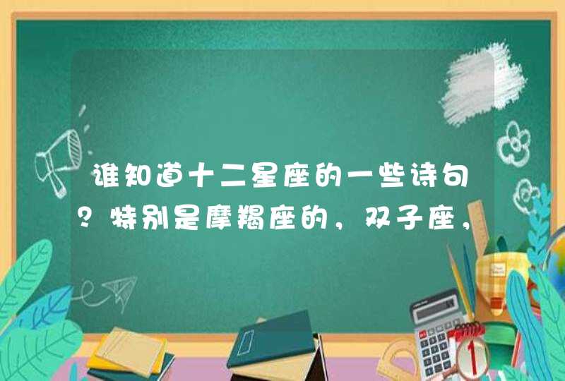 谁知道十二星座的一些诗句?特别是摩羯座的,双子座,天秤座… 谁知道十二星座的一些诗句?特别是摩羯座的,双子座,天秤座…