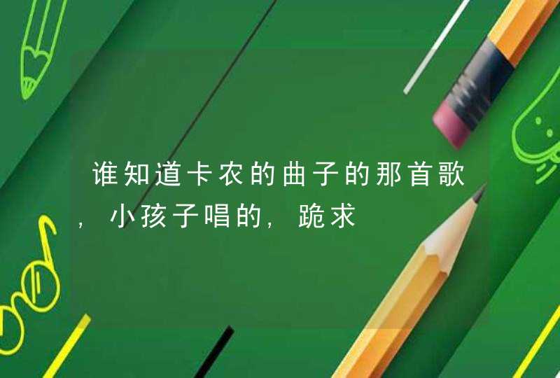 谁知道卡农的曲子的那首歌,小孩子唱的,跪求 谁知道卡农的曲子的那首歌,小孩子唱的,跪求