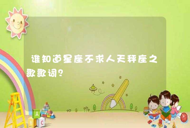 谁知道星座不求人天秤座之歌歌词? 谁知道星座不求人天秤座之歌歌词?