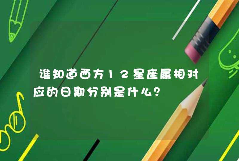 谁知道西方12星座属相对应的日期分别是什么? 谁知道西方12星座属相对应的日期分别是什么?