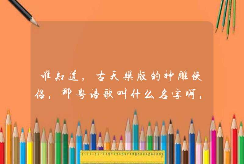 谁知道,古天乐版的神雕侠侣,那粤语歌叫什么名字啊,说下哦 谁知道,古天乐版的神雕侠侣,那粤语歌叫什么名字啊,说下哦
