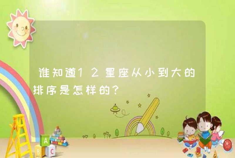谁知道12星座从小到大的排序是怎样的? 谁知道12星座从小到大的排序是怎样的?