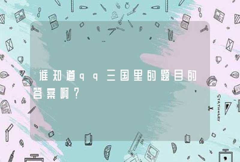 谁知道qq三国里的题目的答案啊? 谁知道qq三国里的题目的答案啊?