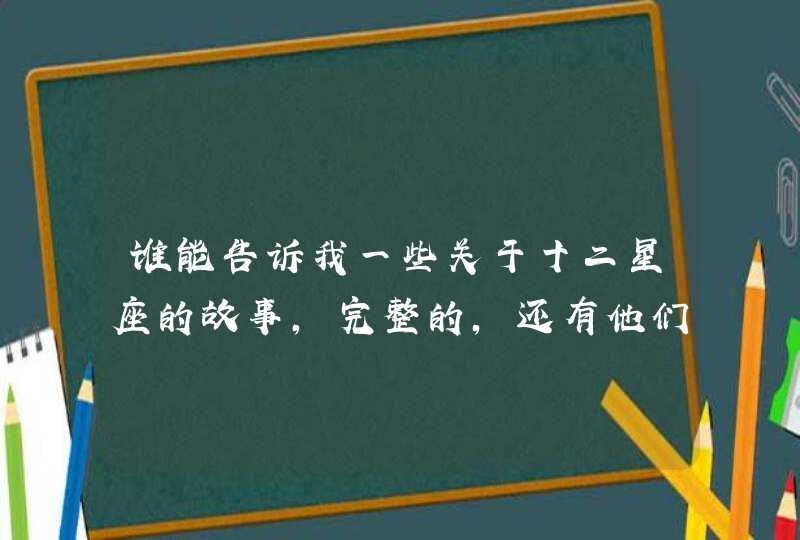 谁能告诉我一些关于十二星座的故事,完整的,还有他们的性格 谁能告诉我一些关于十二星座的故事,完整的,还有他们的性格
