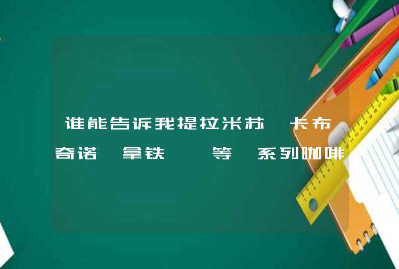 谁能告诉我提拉米苏、卡布奇诺、拿铁……等一系列咖啡的含义啊? 谁能告诉我提拉米苏、卡布奇诺、拿铁……等一系列咖啡的含义啊?