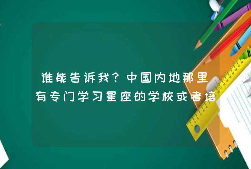 谁能告诉我?中国内地那里有专门学习星座的学校或者培训班 谁能告诉我?中国内地那里有专门学习星座的学校或者培训班