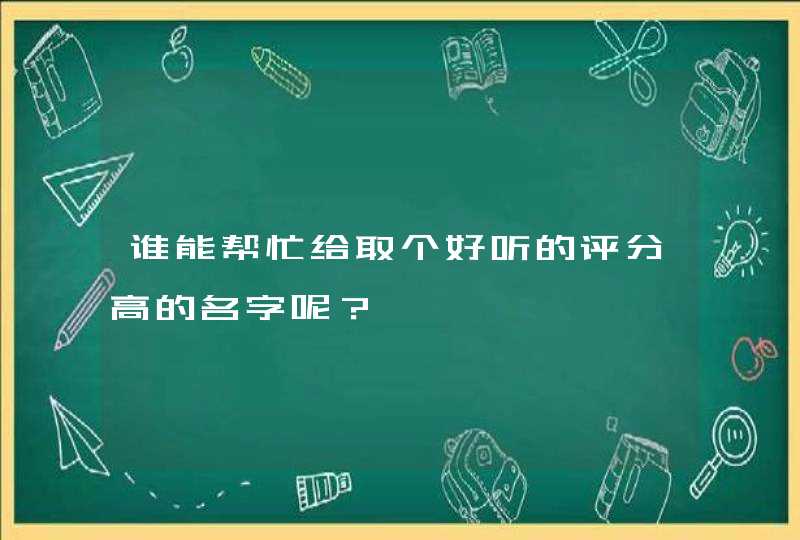 谁能帮忙给取个好听的评分高的名字呢? 谁能帮忙给取个好听的评分高的名字呢?