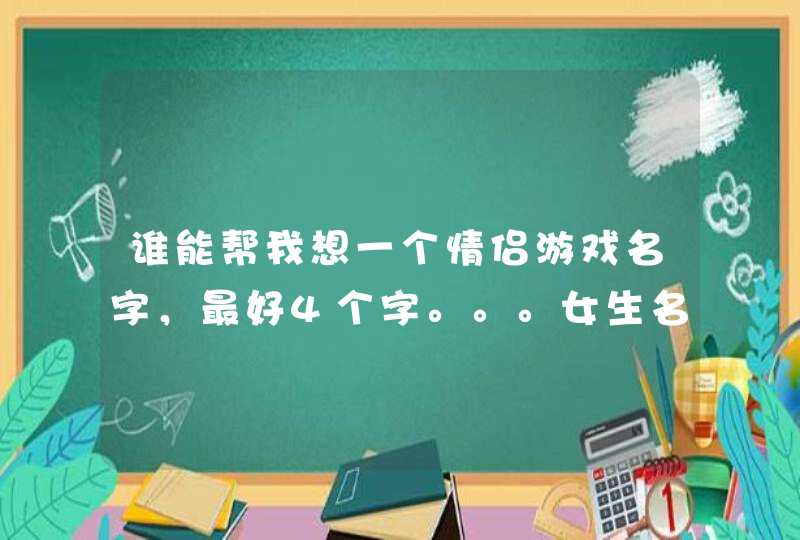 谁能帮我想一个情侣游戏名字,最好4个字。。。女生名字.茜(xi)。。。。男生名字.杰 谁能帮我想一个情侣游戏名字,最好4个字。。。女生名字.茜(xi)。。。。男生名字.杰
