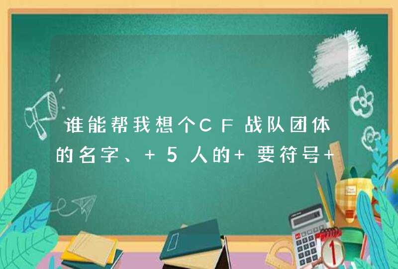 谁能帮我想个CF战队团体的名字、 5人的 要符号 有个性 中英文都可以 谁能帮我想个CF战队团体的名字、 5人的 要符号 有个性 中英文都可以