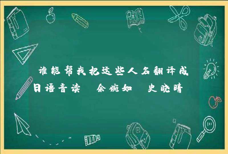 谁能帮我把这些人名翻译成日语音读“余婉如、史晓晴、吴新枝、朱营、郭倩、" 谁能帮我把这些人名翻译成日语音读“余婉如、史晓晴、吴新枝、朱营、郭倩、"