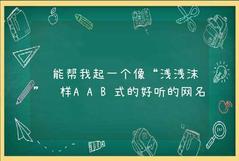 谁能帮我起一个像“浅浅沫”这样AAB式的好听的网名啊? 谁能帮我起一个像“浅浅沫”这样AAB式的好听的网名啊?