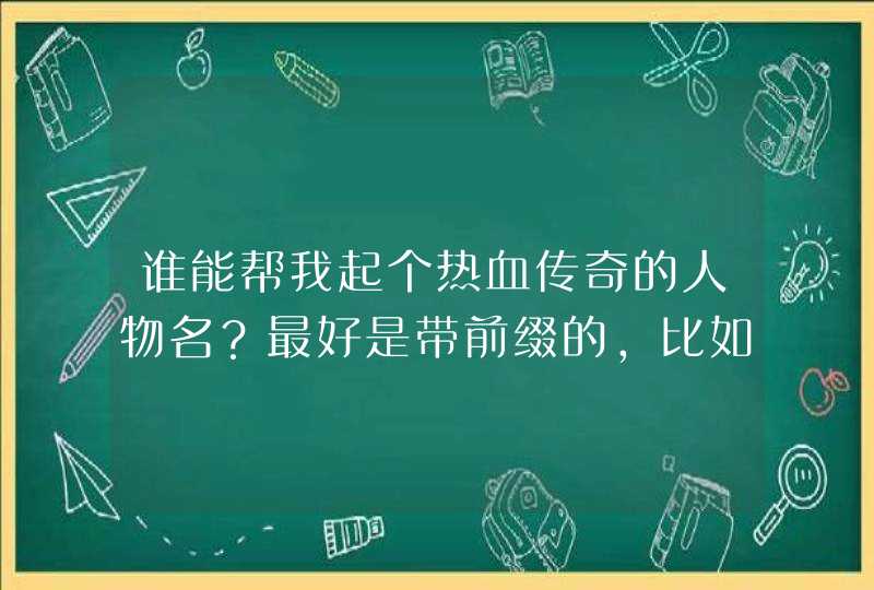 谁能帮我起个热血传奇的人物名?最好是带前缀的,比如****+特殊符号+***,谢谢! 谁能帮我起个热血传奇的人物名?最好是带前缀的,比如****+特殊符号+***,谢谢!