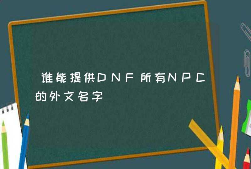 谁能提供DNF所有NPC的外文名字 谁能提供DNF所有NPC的外文名字