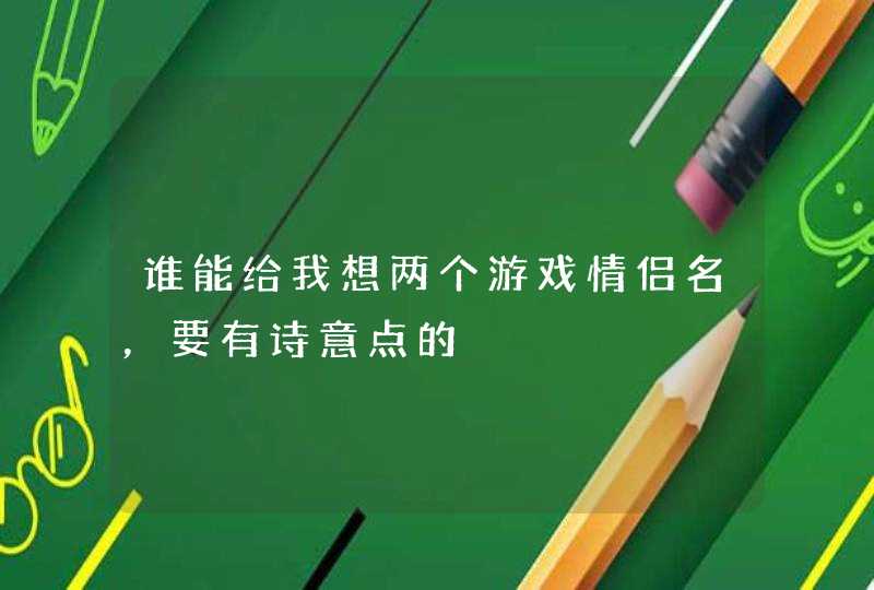 谁能给我想两个游戏情侣名,要有诗意点的 谁能给我想两个游戏情侣名,要有诗意点的