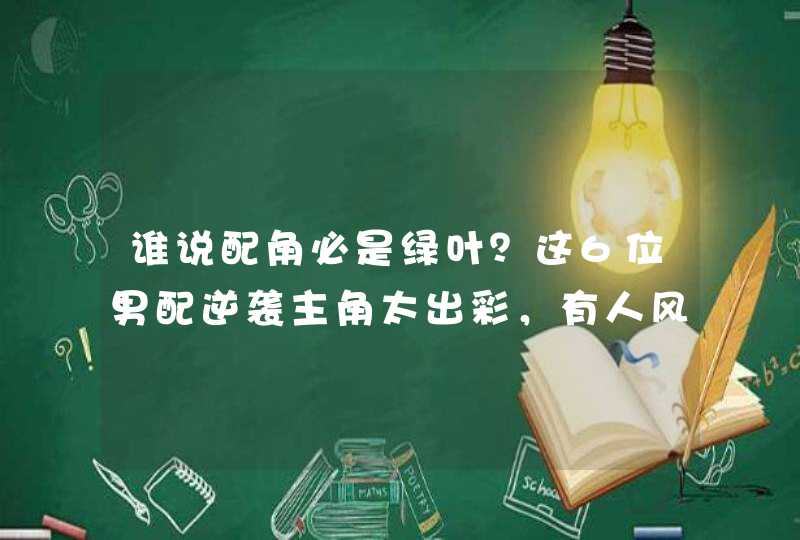 谁说配角必是绿叶?这6位男配逆袭主角太出彩,有人风头盖过男主 谁说配角必是绿叶?这6位男配逆袭主角太出彩,有人风头盖过男主