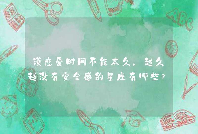 谈恋爱时间不能太久,越久越没有安全感的星座有哪些? 谈恋爱时间不能太久,越久越没有安全感的星座有哪些?