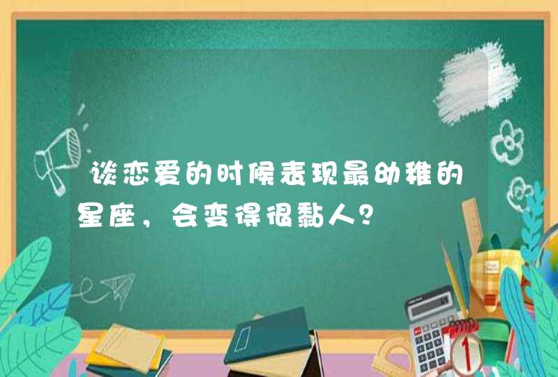 谈恋爱的时候表现最幼稚的星座,会变得很黏人? 谈恋爱的时候表现最幼稚的星座,会变得很黏人?