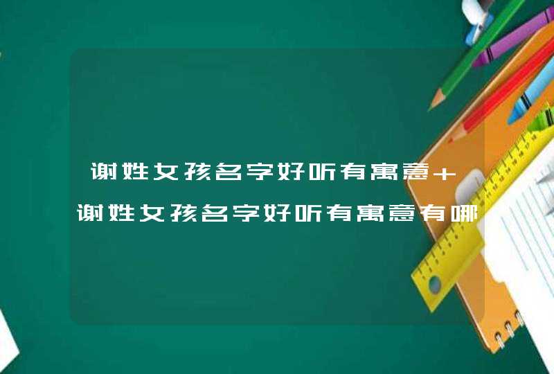 谢姓女孩名字好听有寓意 谢姓女孩名字好听有寓意有哪些呢 谢姓女孩名字好听有寓意 谢姓女孩名字好听有寓意有哪些呢
