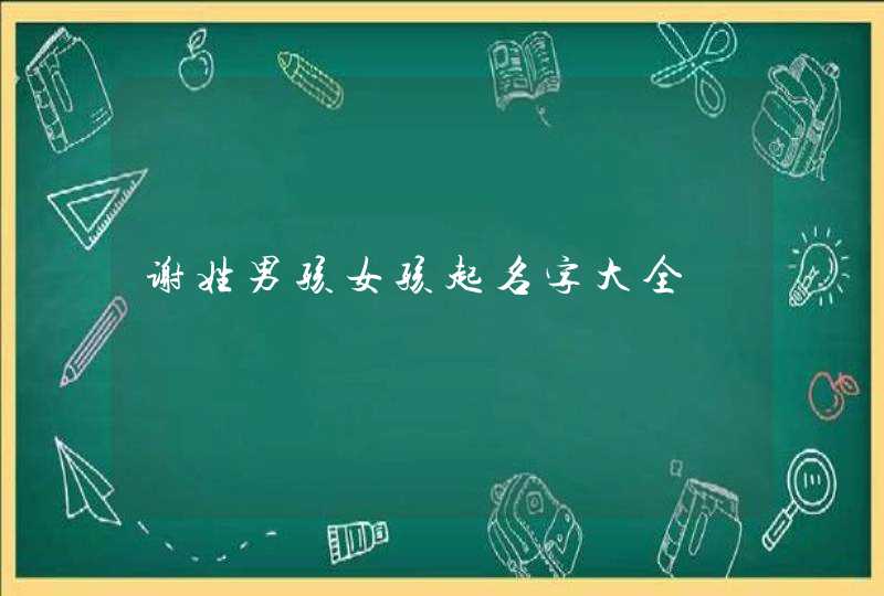 谢姓男孩女孩起名字大全 谢姓男孩女孩起名字大全