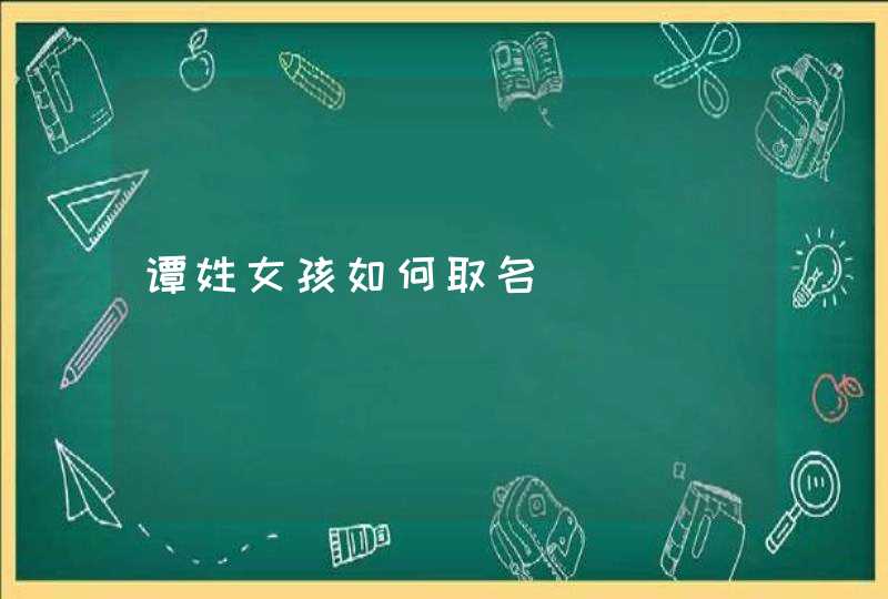 谭姓女孩如何取名 谭姓女孩如何取名
