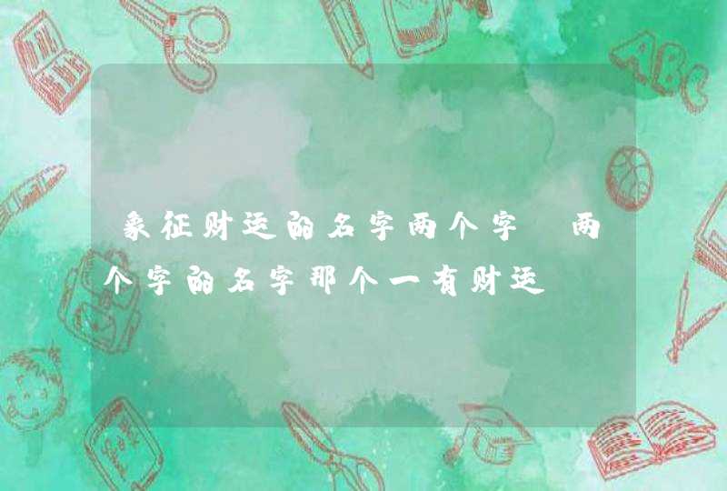 象征财运的名字两个字,两个字的名字那个一有财运 象征财运的名字两个字,两个字的名字那个一有财运