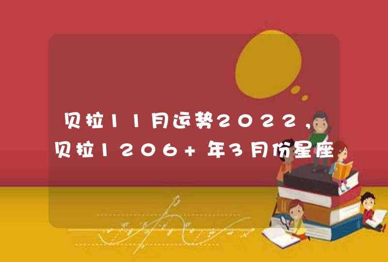 贝拉11月运势2022,贝拉1206 年3月份星座心灵运程 贝拉11月运势2022,贝拉1206 年3月份星座心灵运程