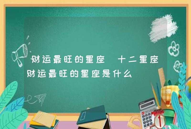 财运最旺的星座(十二星座财运最旺的星座是什么) 财运最旺的星座(十二星座财运最旺的星座是什么)