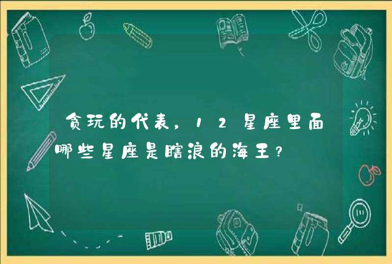 贪玩的代表,12星座里面哪些星座是瞎浪的海王? 贪玩的代表,12星座里面哪些星座是瞎浪的海王?