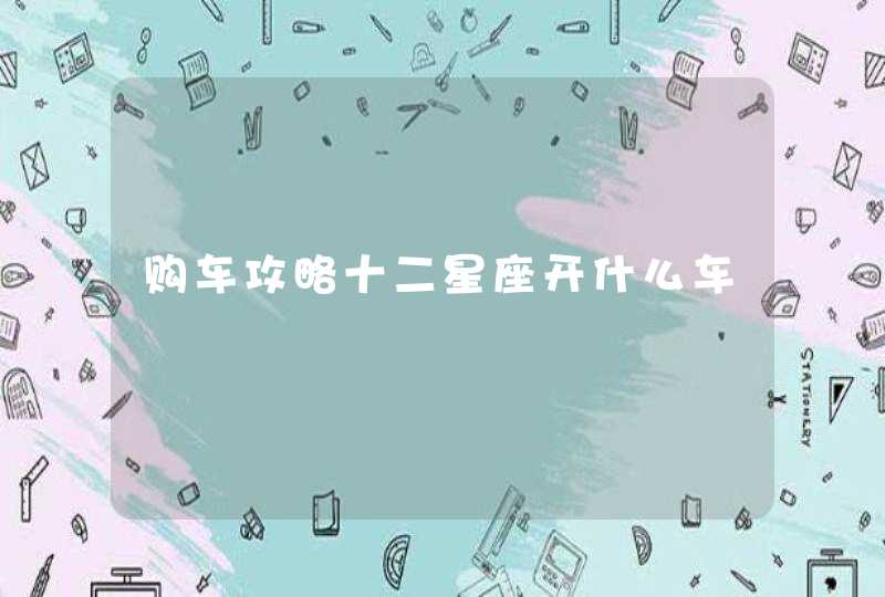 购车攻略十二星座开什么车 购车攻略十二星座开什么车