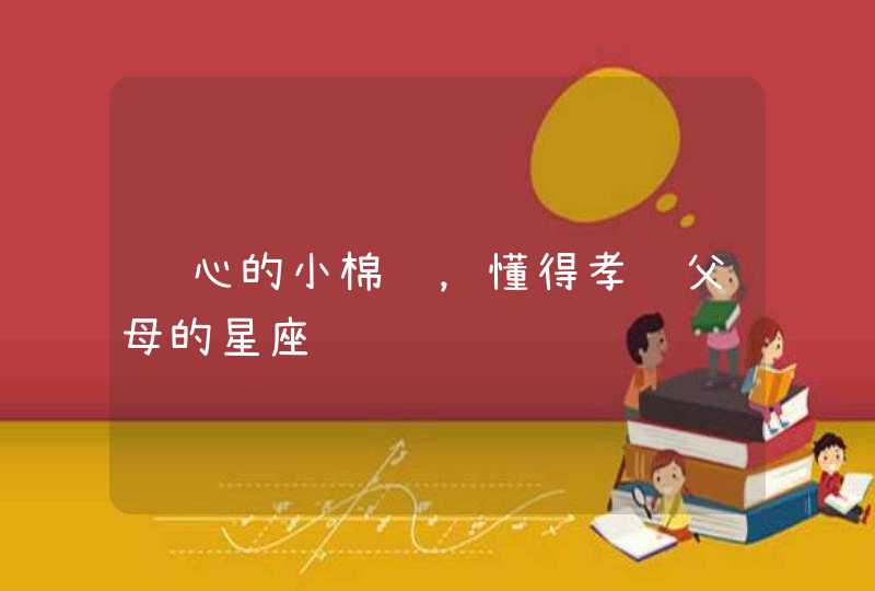 贴心的小棉袄,懂得孝顺父母的星座 贴心的小棉袄,懂得孝顺父母的星座