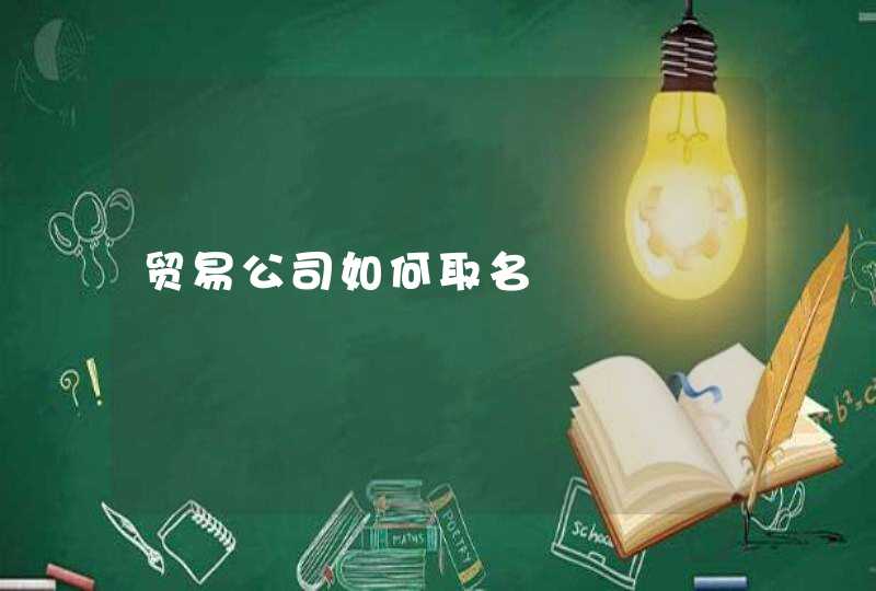 贸易公司如何取名 贸易公司如何取名